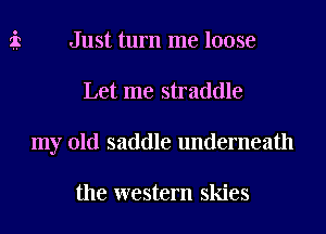 Just turn me loose
Let me straddle
my old saddle underneath

the western skies