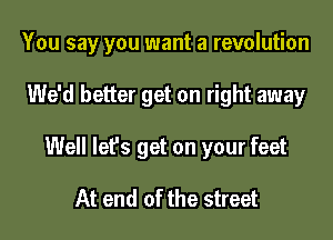You say you want a revolution

We'd better get on right away
Well let's get on your feet

At end of the street