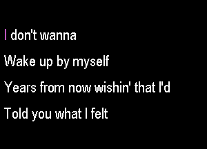 I don't wanna

Wake up by myself

Years from now wishin' that I'd
Told you what I felt