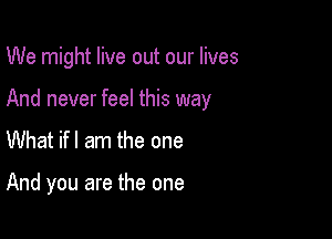 We might live out our lives

And never feel this way
What ifl am the one

And you are the one