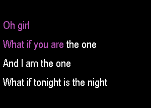 Oh girl
What if you are the one

And I am the one
What if tonight is the night