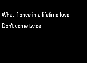 What if once in a lifetime love

Don't come twice