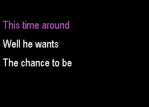 This time around

Well he wants

The chance to be