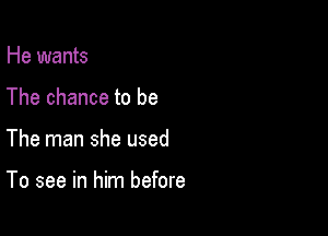 He wants
The chance to be

The man she used

To see in him before