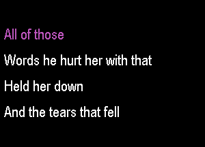 All of those
Words he hurt her with that

Held her down
And the tears that fell
