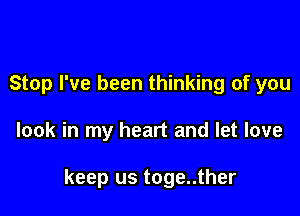 Stop I've been thinking of you

look in my heart and let love

keep us toge..ther