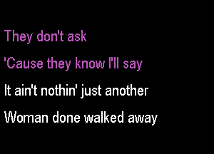 They don't ask
'Cause they know I'll say

It ain't nothin' just another

Woman done walked away