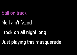 Still on track

No I ain't fazed

I rock on all night long

Just playing this masquerade