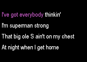 I've got everybody thinkin'

I'm superman strong

That big ole S ain't on my chest

At night when I get home