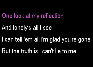 One look at my reflection

And lonely's all I see

I can tell 'em all I'm glad you're gone

But the truth is I can't lie to me