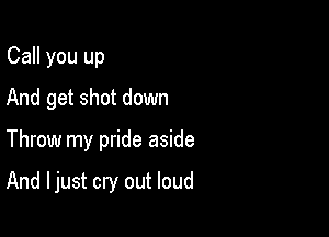 Call you up
And get shot down

Throw my pride aside

And I just cry out loud