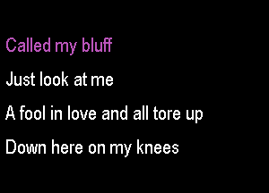 Called my bluff

Just look at me

A fool in love and all tore up

Down here on my knees