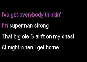 I've got everybody thinkin'

I'm superman strong

That big ole S ain't on my chest

At night when I get home