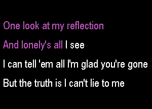 One look at my reflection

And lonely's all I see

I can tell 'em all I'm glad you're gone

But the truth is I can't lie to me