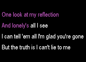 One look at my reflection

And lonely's all I see

I can tell 'em all I'm glad you're gone

But the truth is I can't lie to me