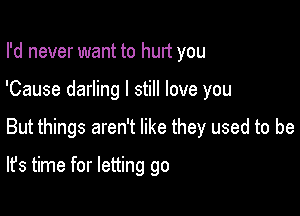 I'd never want to hurt you

'Cause darling I still love you

But things aren't like they used to be

It's time for letting go