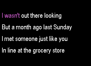 I wasn't out there looking
But a month ago last Sunday

lmet someone just like you

In line at the grocery store