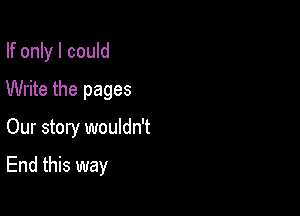 If only I could
Write the pages

Our story wouldn't

End this way