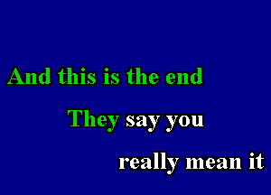 And this is the end

They say you

really mean it