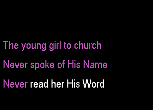 The young girl to church

Never spoke of His Name
Never read her His Word