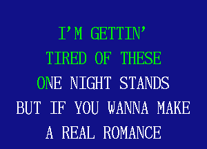 P M GETTIIW
TIRED OF THESE
ONE NIGHT STANDS
BUT IF YOU WANNA MAKE
A REAL ROMANCE