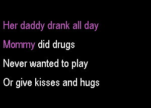 Her daddy drank all day
Mommy did drugs

Never wanted to play

Or give kisses and hugs