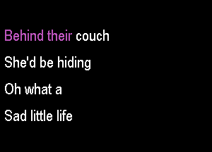 Behind their couch
She'd be hiding

Oh what a
Sad little life