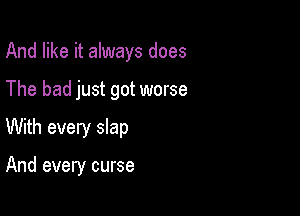 And like it always does

The bad just got worse

With every slap

And every curse