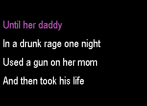 Until her daddy

In a drunk rage one night

Used a gun on her mom
And then took his life