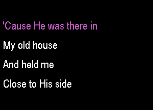 'Cause He was there in

My old house

And held me

Close to His side