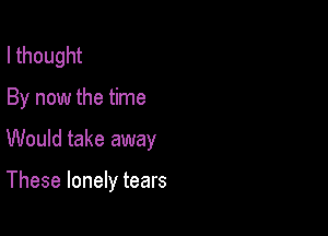 I thought

By now the time

Would take away

These lonely tears