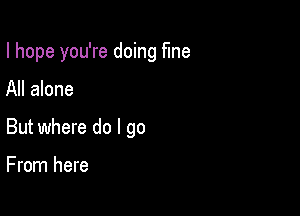 I hope you're doing fine

All alone

But where do I go

From here