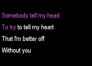 Somebody tell my head

To try to tell my heart

That I'm better off
Without you