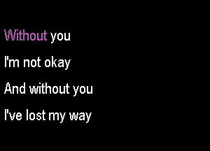 Without you
I'm not okay

And without you

I've lost my way