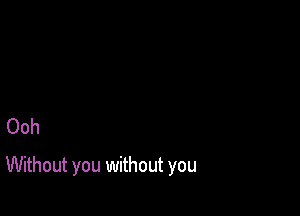 Ooh

Without you without you