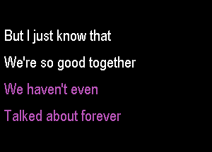 But I just know that

We're so good together

We haven't even

Talked about forever