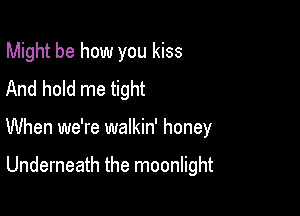 Might be how you kiss

And hold me tight
When we're walkin' honey

Underneath the moonlight