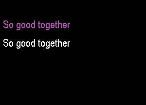 So good together

So good together