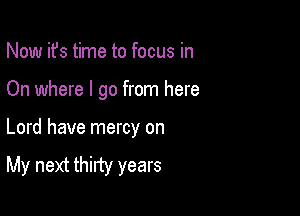 Now ifs time to focus in

On where I go from here

Lord have mercy on
My next thirty years