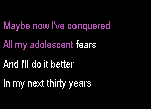 Maybe now I've conquered

All my adolescent fears

And I'll do it better
In my next thirty years