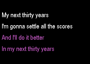 My next thiny years

I'm gonna settle all the scores
And I'll do it better

In my next thirty years