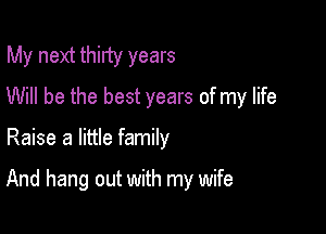 My next thiny years
Will be the best years of my life

Raise a little family

And hang out with my wife