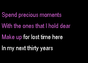 Spend precious moments
With the ones that I hold dear

Make up for lost time here

In my next thirty years