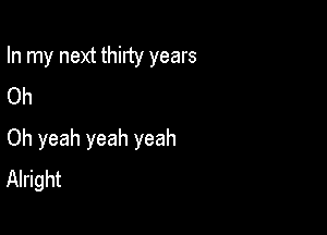 In my next thirty years
Oh

Oh yeah yeah yeah
Alright