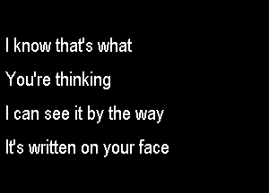 I know that's what
You're thinking

I can see it by the way

It's written on your face
