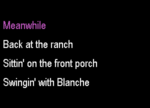 Meanwhile
Back at the ranch
Sittin' on the front porch

Swingin' with Blanche