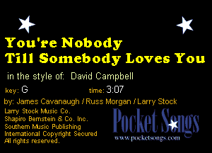 You're Nobody
Till Somebody Loves You

m the style of Dawd Campbell

key G II'M 3 07

by, James Cavanaugh I Russ Mocgan lLany Stock
Larry Stock MJs-c Co
Shapiro Gemstem 8 Co Inc

Somhem MJSIc Publishing

Imemational Copynght Secumd
M rights resentedv
