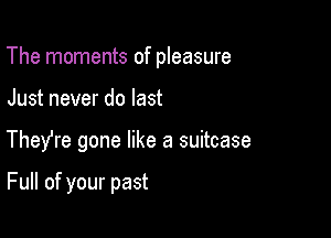 The moments of pleasure

Just never do last

TheYre gone like a suitcase

Full of your past