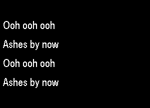 Ooh ooh ooh
Ashes by now
Ooh ooh ooh

Ashes by now