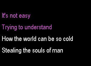 Ifs not easy
Trying to understand

How the world can be so cold

Stealing the souls of man